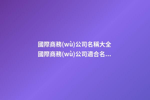 國際商務(wù)公司名稱大全 國際商務(wù)公司適合名字有哪些-第1張-公司起名-玄機(jī)派